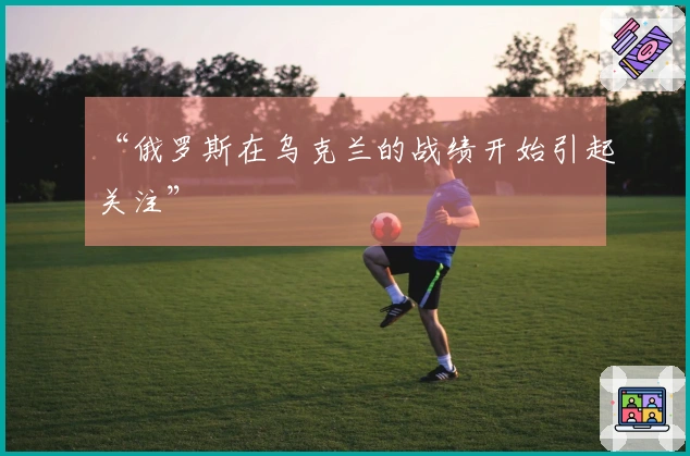“俄罗斯在乌克兰的战绩开始引起关注”